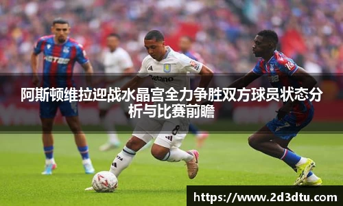 阿斯顿维拉迎战水晶宫全力争胜双方球员状态分析与比赛前瞻