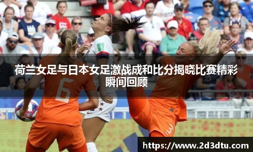 荷兰女足与日本女足激战成和比分揭晓比赛精彩瞬间回顾